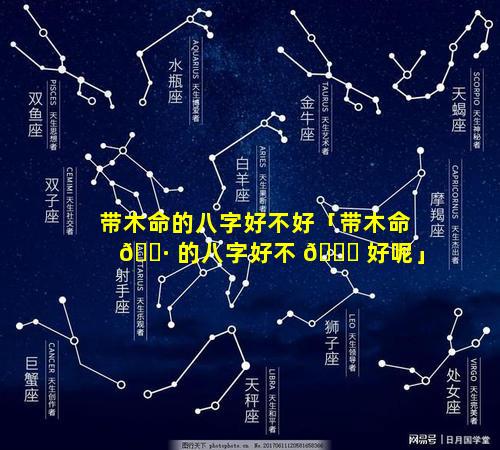 带木命的八字好不好「带木命 🕷 的八字好不 🐞 好呢」